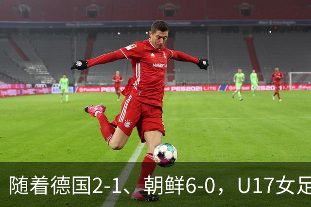 随着德国2-1、朝鲜6-0，U17女足世界杯最新积分榜出炉